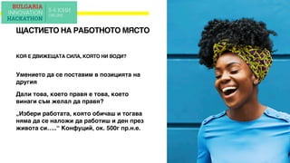 Умението да се поставим в позицията на
другия
Дали това, което правя е това, което
винаги съм желал да правя?
„Избери работата, която обичаш и тогава
няма да се наложи да работиш и ден през
живота си…..“ Конфуций, ок. 500г пр.н.е.
ЩАСТИЕТО НА РАБОТНОТО МЯСТО
КОЯ Е ДВИЖЕЩАТА СИЛА, КОЯТО НИ ВОДИ?
 