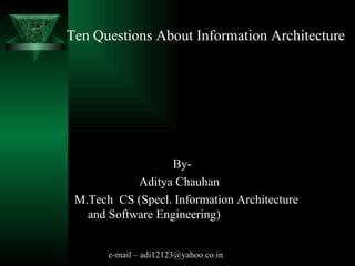 Ten Questions About Information Architecture By- Aditya Chauhan M.Tech  CS (Specl. Information Architecture and Software Engineering) e-mail – adi12123@yahoo.co.in   