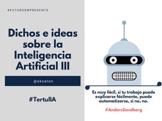 Dichos e ideas
sobre la
Inteligencia
Artificial III
@eksaton
# F U T U R O E N P R E S E N T E
Es muy fácil, si tu trabajo puede
explicarse fácilmente, puede
automatizarse, si no, no.
#AndersSandberg
#TertulIA
 