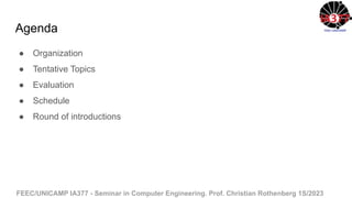 FEEC/UNICAMP IA377 - Seminar in Computer Engineering. Prof. Christian Rothenberg 1S/2023
Agenda
● Organization
● Tentative Topics
● Evaluation
● Schedule
● Round of introductions
 