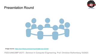 FEEC/UNICAMP IA377 - Seminar in Computer Engineering. Prof. Christian Rothenberg 1S/2023
Presentation Round
Image source: https://icon-library.com/icon/round-table-icon-25.htm
 
