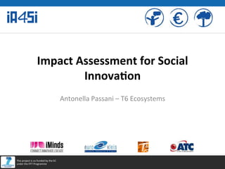 Impact	
  Assessment	
  for	
  Social	
  
Innova3on	
  
Antonella	
  Passani	
  –	
  T6	
  Ecosystems	
  

This	
  project	
  is	
  co-­‐funded	
  by	
  the	
  EC	
  
under	
  the	
  FP7	
  Programme	
  

 