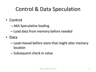 Control & Data Speculation Control AKA Speculative loading Load data from memory before needed Data Load moved before store that might alter memory location Subsequent check in value Motaz K. Saad, Dept. of CS 