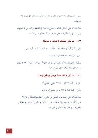 ١٣
‫ﻛﻤﺎ‬ ‫ﺃﻭ‬ ‫ﻫﻮﺍﻙ‬ ‫ﻋﻠﻰ‬ ‫ﺍﻛﺬﺏ‬ ‫ﻭ‬ ‫ﺍﻟﻐﺮﺑﺔ‬ ‫ﺑﻼﺩ‬ ‫ﺇﱃ‬ ‫ﺍﺫﻫﺐ‬ : ‫ﺍﳌﻌﲎ‬
‫ﻻ‬ ‫ﻓﻬﻨﺎﻙ‬ ‫ﻟﻚ‬ ‫ﳛﻠﻮ‬
. ‫ﻳﻌﺮﻓﻮﻧﻚ‬
‫ﺃ‬ ‫ﺘﻤﻊ‬‫ﺍ‬ ‫ﰲ‬ ‫ﻳﺸﺎﺀ‬ ‫ﻣﺎ‬ ‫ﻳﺪﻋﻲ‬ ‫ﺃﻥ‬ ‫ﳝﻜﻨﻪ‬ ‫ﺍﳌﺮﺀ‬ ‫ﺃﻥ‬ ‫ﻋﻠﻰ‬ ‫ﻟﻠﺪﻻﻟﺔ‬ ‫ﻳﻘﺎﻝ‬
‫ﻳﻌﺮﻓﻮﻧﻪ‬ ‫ﻻ‬ ‫ﻣﻦ‬ ‫ﺃﻣﺎﻡ‬ ‫ﻭ‬
. ‫ﺍﺩﻋﺎﺋﻪ‬ ‫ﺻﺪﻕ‬ ‫ﺃﻭ‬ ‫ﻛﻼﻣﻪ‬ ‫ﺻﻮﺍﺏ‬ ‫ﻣﻦ‬ ‫ﻟﻠﺘﺤﻘﻖ‬ ‫ﺍﻹﻣﻜﺎﻧﻴﺔ‬ ‫ﻟﺪﻳﻬﻢ‬ ‫ﻟﻴﺲ‬ ‫ﻭ‬
١٣
(
. ‫ﺑﻴﺤﺒﻚ‬ ‫ﻣﺎ‬ ‫ﻫﺎﻟﺘﻮﺏ‬ ‫ﻠﻚ‬‫ﻓﺼ‬ ‫ﻳﻠﻠﻲ‬ ‫ـ‬

: ‫ﻳﻠﻠﻲ‬
‫ﺍﻟﱵ‬ ‫ﺃﻭ‬ ‫ﺍﻟﺬﻱ‬
–
‫ﻟﻚ‬ ‫ﺧﺎﻁ‬ : ‫ﻓﺼﻠﻚ‬
–
‫ﺃﻭ‬ ‫ﺍﻟﺜﻮﺏ‬ : ‫ﺍﻟﺘﻮﺏ‬
. ‫ﺍﻟﻠﺒﺎﺱ‬
. ‫ﳛﺒﻚ‬ ‫ﻻ‬ ‫ﺍﻟﺜﻮﺏ‬ ‫ﻫﺬﺍ‬ ‫ﻟﻚ‬ ‫ﺧﺎﻁ‬ ‫ﻣﻦ‬ : ‫ﺍﳌﻌﲎ‬
‫ﺃﻭ‬ ‫ﻋﻠﻴﻪ‬ ‫ﺿﺮﺭ‬ ‫ﻓﻴﻬﺎ‬ ‫ﺃﻭ‬ ‫ﳏﻠﻬﺎ‬ ‫ﰲ‬ ‫ﻟﻴﺴﺖ‬ ‫ﻣﺸﻮﺭﺓ‬ ‫ﺃﻭ‬ ‫ﻧﺼﻴﺤﺔ‬ ‫ﺗﻠﻘﻰ‬ ‫ﳌﻦ‬ ‫ﻳﻘﺎﻝ‬
‫ﻣﻨﻬﺎ‬ ‫ﻫﻼﻙ‬
،
. ‫ﻋﻠﻴﻪ‬ ‫ﺿﺮﺭﻫﺎ‬ ‫ﻣﺪﻯ‬ ‫ﻳﻌﺮﻑ‬ ‫ﺭﲟﺎ‬ ‫ﺷﺨﺺ‬ ‫ﻣﻦ‬
١٤
(
. ‫ﻓﺮﻋﻮﻥ‬ ‫ﺑﻴﻄﻠﻊ‬ ‫ﻣﻮﺳﻰ‬ ‫ﻫﺎﺩﺍ‬ ‫ﻗﻠﻨﺎ‬ ‫ﻣﺎ‬ ‫ﻛﻞ‬ ‫ـ‬
: ‫ﻣﺎ‬ ‫ﻛﻞ‬
‫ﻛﻠﻤﺎ‬
–
‫ﻫﺬﺍ‬ : ‫ﻫﺎﺩﺍ‬
–
. ‫ﺃﻧﻪ‬ ‫ﻳﺘﻀﺢ‬ : ‫ﺑﻴﻄﻠﻊ‬
‫ﻛﻠﻤﺎ‬ : ‫ﺍﳌﻌﲎ‬
. ‫ﻓﺮﻋﻮﻥ‬ ‫ﺃﻧﻪ‬ ‫ﻳﺘﻀﺢ‬ ‫ﻣﻮﺳﻰ‬ ‫ﻫﺬﺍ‬ ‫ﺃﻥ‬ ‫ﻇﻨﻨﺎ‬
‫ﺍﻷﺧﻼﻕ‬ ‫ﻭ‬ ‫ﺍﳌﺴﻜﻨﺔ‬ ‫ﺍﺩﻋﺎﺅﻫﻢ‬ ‫ﻭ‬ ‫ﺍﻟﻨﺎﺱ‬ ‫ﻣﻦ‬ ‫ﺍﻟﺒﻌﺾ‬ ‫ﻧﻮﺍﻳﺎ‬ ‫ﺧﺒﺚ‬ ‫ﻋﻠﻰ‬ ‫ﻟﻠﺪﻻﻟﺔ‬ ‫ﻳﻘﺎﻝ‬
‫ﻢ‬‫ﻣﻌﺎﺩ‬ ‫ﻭ‬ ‫ﻧﻮﺍﻳﺎﻫﻢ‬ ‫ﻳﻈﻬﺮﻭﻥ‬ ‫ﻭ‬ ‫ﻳﻨﻘﻠﺒﻮﻥ‬ ‫ﺣﻴﺚ‬ ‫ﻣﺒﺘﻐﺎﻫﻢ‬ ‫ﺇﱃ‬ ‫ﻭﺻﻮﳍﻢ‬ ‫ﻭ‬ ‫ﻨﻬﻢ‬‫ﻜ‬‫ﻤ‬‫ﺗ‬ ‫ﺣﱴ‬
‫ﱡ‬  
. ‫ﺍﳊﻘﻴﻘﻴﺔ‬
. ‫ﳏﻠﻪ‬ ‫ﻏﲑ‬ ‫ﰲ‬ ‫ﻟﻠﻈﻦ‬ ‫ﺃﻳﻀﺎ‬ ‫ﻳﻘﺎﻝ‬ ‫ﻭ‬ .
‫ﹰ‬
 