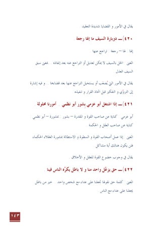 ١٤٣
. ‫ﺍﻟﺘﻌﻘﻴﺪ‬ ‫ﺷﺪﻳﺪﺓ‬ ‫ﺍﻟﻘﻀﺎﻳﺎ‬ ‫ﻭ‬ ‫ﺍﻷﻣﻮﺭ‬ ‫ﰲ‬ ‫ﻳﻘﺎﻝ‬
٤٢٠
(
‫ﻣﺎ‬ ‫ﺍﻟﺴﻴﻒ‬ ‫ﺩﻭﺑﺎﺭﺓ‬ ‫ـ‬
‫ﺇ‬
. ‫ﺭﺟﻌﺔ‬ ‫ﳍﺎ‬
‫ﳍﺎ‬ : ‫ﺇﳍﺎ‬
–
‫ﺗﺮﺍﺟﻊ‬ : ‫ﺭﺟﻌﺔ‬
. ‫ﻋﻨﻬﺎ‬
‫ﺃﻭ‬ ‫ﺗﻌﺪﻳﻞ‬ ‫ﳝﻜﻦ‬ ‫ﻻ‬ ‫ﺑﺎﻟﺴﻴﻒ‬ ‫ﺍﳊﻞ‬ : ‫ﺍﳌﻌﲎ‬
‫ﺍﻟ‬
. ‫ﺇﻧﻔﺎﺫﻩ‬ ‫ﺑﻌﺪ‬ ‫ﻋﻨﻪ‬ ‫ﺘﺮﺍﺟﻊ‬
‫ﺳﺒﻖ‬ ‫ﲟﻌﲎ‬ .
. ‫ﺍﻟﻌﺬﻝ‬ ‫ﺍﻟﺴﻴﻒ‬
‫ﰲ‬ ‫ﻳﻘﺎﻝ‬
‫ﻗﻀﺎﺀﻫﺎ‬ ‫ﺑﻌﺪ‬ ‫ﻋﻨﻬﺎ‬ ‫ﺍﻟﺘﺮﺍﺟﻊ‬ ‫ﻳﺴﺘﺤﻴﻞ‬ ‫ﺃﻭ‬ ‫ﺐ‬‫ﺼﻌ‬‫ﻳ‬ ‫ﺍﻟﱵ‬ ‫ﺍﻷﻣﻮﺭ‬
 
‫ﺇﺷﺎﺭﺓ‬ ‫ﻓﻴﻪ‬ ‫ﻭ‬ ..
. ‫ﺗﻨﻔﻴﺬﻩ‬ ‫ﻭ‬ ‫ﺍﻟﻘﺮﺍﺭ‬ ‫ﺍﲣﺎﺫ‬ ‫ﻗﺒﻞ‬ ‫ﺍﻟﺘﻔﻜﲑ‬ ‫ﻭ‬ ‫ﻱ‬‫ﺍﻟﺘﺮﻭ‬ ‫ﺇﱃ‬

٤٢١
(
‫ﺑ‬ ‫ﻋﺰﻣﻲ‬ ‫ﺃﺑﻮ‬ ‫ﺍﺷﺘﻐﻞ‬ ‫ﺇﺫﺍ‬ ‫ـ‬
‫ﹺ‬
‫ﺃﺑﻮ‬ ‫ﺸﻮﺭ‬
. ‫ﳏﻠﻮﻟﺔ‬ ‫ﺃﻣﻮﺭﻧﺎ‬ .. ‫ﻧﻈﻤﻲ‬
‫ﻋﻦ‬ ‫ﻛﻨﺎﻳﺔ‬ : ‫ﻋﺰﻣﻲ‬ ‫ﺃﺑﻮ‬
‫ﺍﳌﻘﺪﺭﺓ‬ ‫ﻭ‬ ‫ﺍﻟﻘﻮﺓ‬ ‫ﺻﺎﺣﺐ‬
–
‫ﲟﺸﻮﺭﺓ‬ : ‫ﺑﺸﻮﺭ‬
–
: ‫ﻧﻈﻤﻲ‬ ‫ﺃﺑﻮ‬
‫ﻛﻨﺎ‬
‫ﻳ‬
. ‫ﺍﳊﻜﻤﺔ‬ ‫ﻭ‬ ‫ﺍﻟﻌﻘﻞ‬ ‫ﺻﺎﺣﺐ‬ ‫ﻋﻦ‬ ‫ﺔ‬
‫ﲟﺸﻮﺭﺓ‬ ‫ﺍﻻﺳﺘﻄﺎﻟﺔ‬ ‫ﻭ‬ ‫ﺍﻟﺴﻄﻮﺓ‬ ‫ﻭ‬ ‫ﺍﻟﻘﻮﺓ‬ ‫ﺃﺻﺤﺎﺏ‬ ‫ﻋﻤﻞ‬ ‫ﺇﺫﺍ‬ : ‫ﺍﳌﻌﲎ‬
‫ﺍﳊﻜﻤﺎﺀ‬ ‫ﺍﻟﻌﻘﻼﺀ‬
‫ﻓﻠﻦ‬
‫ﻳﻜﻮﻥ‬
. ‫ﻣﺸﺎﻛﻞ‬ ‫ﺃﻳﺔ‬ ‫ﻫﻨﺎﻟﻚ‬
‫ﻟﻠﻌﻘﻞ‬ ‫ﺍﻟﻘﻮﺓ‬ ‫ﺧﻀﻮﻉ‬ ‫ﻭﺟﻮﺏ‬ ‫ﰲ‬ ‫ﻳﻘﺎﻝ‬
. ‫ﺍﻷﺧﻼﻕ‬ ‫ﻭ‬
٤٢٢
(
‫ـ‬
. ‫ﻓﻴﻨﺎ‬ ‫ﺍﻟﻨﺎﺱ‬ ‫ﻩ‬‫ﻳﻜﺮ‬ ‫ﺑﺎﻃﻞ‬ ‫ﻻ‬ ‫ﻭ‬ ‫ﻣﻨﺎ‬ ‫ﻭﺍﺣﺪ‬ ‫ﻞ‬‫ﻳﺰﻋ‬ ‫ﺣﻖ‬
 
‫ﺑﺎﻃﻞ‬ ‫ﻣﻦ‬ ‫ﺧﲑ‬ .. ‫ﻭﺍﺣﺪ‬ ‫ﺷﺨﺺ‬ ‫ﻣﻊ‬ ‫ﻋﺪﺍﺀ‬ ‫ﻋﻠﻰ‬ ‫ﲡﻌﻠﻨﺎ‬ ‫ﻧﻘﻮﳍﺎ‬ ‫ﺣﻖ‬ ‫ﻛﻠﻤﺔ‬ : ‫ﺍﳌﻌﲎ‬
. ‫ﺍﻟﻨﺎﺱ‬ ‫ﻣﻊ‬ ‫ﻋﺪﺍﺀ‬ ‫ﻋﻠﻰ‬ ‫ﳚﻌﻠﻨﺎ‬
 