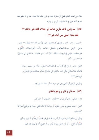 ٢٩
‫ﻓﻼ‬ ‫ﻋﻠﻴﻪ‬ ‫ﺗﺮﰉ‬ ‫ﻭ‬ ‫ﻣﻌﲔ‬ ‫ﺳﻠﻮﻙ‬ ‫ﺃﻭ‬ ‫ﺑﻔﻌﻞ‬ ‫ﺍﻟﻘﻴﺎﻡ‬ ‫ﺍﻋﺘﺎﺩ‬ ‫ﳌﻦ‬ ‫ﻳﻘﺎﻝ‬
‫ﻻ‬ ‫ﻭ‬ ‫ﻋﻨﻪ‬ ‫ﻳﻌﺪﻝ‬
‫ﻣﻌﻪ‬ ‫ﻳﻨﻔﻊ‬
‫ﺍﻟﻨﺎﺻﺤﲔ‬ ‫ﻧﺼﺢ‬
. ‫ﻧﻮﺍﺋﺒﻪ‬ ‫ﻭ‬ ‫ﺍﻟﺰﻣﻦ‬ ‫ﻋﺎﺩﻳﺎﺕ‬ ‫ﻻ‬ ‫ﻭ‬
٥٥
(
‫ـ‬
‫ﺯﻧﺒﻮﺭ‬
‫ﺃﺑ‬ ‫ﺷﺎﻑ‬ ‫ﺑﺎﻟﺰﺑﻞ‬ ‫ﻓﺎﺕ‬
!!‫؟؟‬ ‫ﺟﺎﺑﻚ‬ ‫ﺷﻮ‬ ‫ﻗﻠﻠﻪ‬ ‫ﺟﻌﻼﻥ‬ ‫ﻮ‬
‫ﻗﻠﻠﻪ‬
‫ﻫﺎﺩﺍ‬
. !!‫؟؟‬ ‫ﺷﻮ‬ ‫ﺃﻧﺖ‬ ‫ﺑﺲ‬ ‫ﺃﺻﻠﻲ‬
‫ﺍﻟﺪﺑﻮﺭ‬ ‫ﺣﺸﺮﺓ‬ : ‫ﺍﻟﺰﻧﺒﻮﺭ‬
‫ﻳﺘﻐﺬﻯ‬
‫ﺍﻟﻌﻄﺮﺓ‬ ‫ﺍﻟﻔﻮﺍﺣﺔ‬ ‫ﺍﻷﺯﻫﺎﺭ‬ ‫ﻋﻠﻰ‬ ‫ﺍﻟﻨﺤﻞ‬ ‫ﻛﻤﺎ‬
–
: ‫ﻓﺎﺕ‬
‫ﺩﺧﻞ‬
–
‫ﺍﳉﺤﺎﺵ‬ ‫ﻭ‬ ‫ﺍﻟﺒﻬﺎﺋﻢ‬ ‫ﺭﻭﺙ‬ : ‫ﺍﻟﺰﺑﻞ‬
‫ﺭﺃﻯ‬ : ‫ﺷﺎﻑ‬ .
–
‫ﻭ‬ ‫ﻞ‬‫ﻌ‬‫ﺍﳉ‬ : ‫ﺟﻌﻼﻥ‬ ‫ﺃﺑﻮ‬
‫ﹸ‬
‫ﺍﻟﺮﻭﺙ‬ ‫ﰲ‬ ‫ﺗﻌﻴﺶ‬ ‫ﺧﻨﻔﺴﺎﺀ‬ ‫ﻫﻮ‬
–
‫ﻟﻪ‬ ‫ﻗﺎﻝ‬ : ‫ﻗﻠﻠﻪ‬
–
‫ﻣ‬ : ‫ﺟﺎﺑﻚ‬ ‫ﺷﻮ‬
‫ﺇﱃ‬ ‫ﺑﻚ‬ ‫ﺃﰐ‬ ‫ﺍﻟﺬﻱ‬ ‫ﺎ‬
‫ﻫﻨﺎ‬
–
. ‫ﻟﻜﻦ‬ : ‫ﺑﺲ‬
: ‫ﺍﳌﻌﲎ‬
‫ﻭﺟﻮﺩﻩ‬ ‫ﺳﺒﺐ‬ ‫ﻋﻦ‬ ‫ﺳﺄﻟﻪ‬ ‫ﻭ‬ ‫ﺍﳉﻌﻞ‬ ‫ﻓﺼﺎﺩﻑ‬ ‫ﺭﻭﺙ‬ ‫ﻛﻮﻣﺔ‬ ‫ﰲ‬ ‫ﺩﺧﻞ‬ ‫ﺯﻧﺒﻮﺭ‬
‫ﻓﺄﺟﺎﺑﻪ‬
‫ﻣﻜﺎﱐ‬ ‫ﻫﺬﺍ‬
‫ﻟﻜﻦ‬
‫ﺃﺗ‬ ‫ﻣﺎﻟﺬﻱ‬ ‫ﺃﻧﺖ‬
‫ﻰ‬
‫ﻭ‬ ‫ﺍﻟﺰﻫﻮﺭ‬ ‫ﻫﻮ‬ ‫ﻣﻜﺎﻧﻚ‬ ‫ﻭ‬ ‫ﻫﻨﺎ‬ ‫ﺇﱃ‬ ‫ﺑﻚ‬
‫ﺍﻟﺮﻳﺎﺣﲔ‬
!!‫؟؟‬
.
. ‫ﺎ‬ ‫ﺍﳌﺸﺘﻬﺮ‬ ‫ﻓﻌﺎﻟﻪ‬ ‫ﺃﻭ‬ ‫ﻣﻮﺿﻌﻪ‬ ‫ﻏﲑ‬ ‫ﰲ‬ ‫ﺍﻟﺸﻲﺀ‬ ‫ﺃﻭ‬ ‫ﺍﻟﺮﺟﻞ‬ ‫ﰲ‬ ‫ﻳﻘﺎﻝ‬
٥٦
(
‫ـ‬
‫ﺭ‬ ‫ﻭ‬ ‫ﺩﺍﺭ‬ ‫ﻭ‬ ‫ﺩﺍﺭ‬
. ‫ﺑﺎﳌﻨﺪﺍﺭ‬ ‫ﺟﻊ‬
‫ﺏ‬‫ﺮ‬‫ﻐ‬‫ﺗ‬ ‫ﺃﻭ‬ ‫ﺟﺎﻝ‬ ‫ﻭ‬ ‫ﺻﺎﻝ‬ : ‫ﺩﺍﺭ‬
 
–
‫ﺍﳌﻌﺎﻛﺲ‬ ‫ﺃﻭ‬ ‫ﺍﳌﻘﻠﻮﺏ‬ : ‫ﺍﳌﻨﺪﺍﺭ‬
.
‫ﻳﺪﻭﺭ‬ ‫ﻭ‬ ‫ﻳﺴﻌﻰ‬ ‫ﻏﺎﺏ‬ : ‫ﺍﳌﻌﲎ‬
‫ﳑﺎ‬ ‫ﺃﺳﻮﺍ‬ ‫ﺑﻮﺿﻊ‬ ‫ﺃﻭ‬ ‫ﺣﻨﲔ‬ ‫ﲞﻔﻲ‬ ‫ﻋﺎﺩ‬ ‫ﰒ‬ ‫ﻣﺮﲢﻼ‬ ‫ﺃﻭ‬ ‫ﻣﺘﻐﺮﺑﺎ‬
‫ﹰ‬ ‫ﹰ‬
. ‫ﻋﻠﻴﻪ‬ ‫ﻛﺎﻥ‬
‫ﺫﺭﻳﻌﺎ‬ ‫ﻓﺸﻼ‬ ‫ﻓﻴﻪ‬ ‫ﻓﺸﻞ‬ ‫ﰒ‬ ‫ﻣﺎ‬ ‫ﺃﻣﺮ‬ ‫ﺃﻭ‬ ‫ﻣﻌﻴﻨﺔ‬ ‫ﻟﻘﻀﻴﺔ‬ ‫ﺗﻨﻄﺢ‬ ‫ﳌﻦ‬ ‫ﻳﻘﺎﻝ‬
‫ﹰ‬ ‫ﹰ‬
‫ﺃﻱ‬ ‫ﺑﻪ‬ ‫ﳛﺮﺯ‬ ‫ﱂ‬ ‫ﺃﻭ‬
‫ﺃﻭ‬ ‫ﻡ‬‫ﺪ‬‫ﻘ‬‫ﺗ‬
 ‫ﹶ‬
. ‫ﺷﻴﺌﺎ‬ ‫ﻓﻴﻪ‬ ‫ﻳﻔﻘﻪ‬ ‫ﻻ‬ ‫ﺃﻧﻪ‬ ‫ﺍﺗﻀﺢ‬ ‫ﰒ‬ ‫ﻣﺎ‬ ‫ﺑﺄﻣﺮ‬ ‫ﻣﻌﺮﻓﺔ‬ ‫ﺍﺩﻋﻰ‬ ‫ﳌﻦ‬ ‫ﺃﻭ‬ .. ‫ﳒﺎﺡ‬
‫ﹰ‬
 