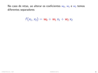 No caso de retas, ao alterar os coeficientes w0, w1 e w2 temos
diferentes separadores
f (x1, x2) = w0 + w1 x1 + w2 x2
SYNESTECH.AI / USP IA90@SIICUSP31 18
 