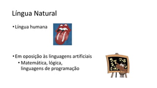 Língua Natural
•Língua humana
•Em oposição às linguagens artificiais
• Matemática, lógica,
linguagens de programação
 