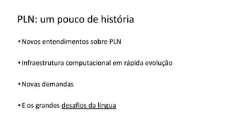 PLN: um pouco de história
•Novos entendimentos sobre PLN
•Infraestrutura computacional em rápida evolução
•Novas demandas
•E os grandes desafios da língua
 