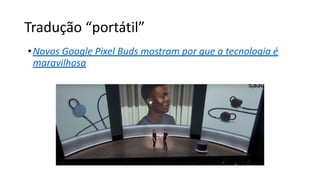 Tradução “portátil”
•Novos Google Pixel Buds mostram por que a tecnologia é
maravilhosa
 