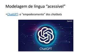 Modelagem de língua “acessível”
•ChatGPT: o “empoderamento” dos chatbots
 