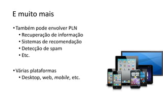 E muito mais
•Também pode envolver PLN
• Recuperação de informação
• Sistemas de recomendação
• Detecção de spam
• Etc.
•Várias plataformas
• Desktop, web, mobile, etc.
 