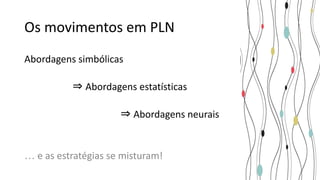 Os movimentos em PLN
Abordagens simbólicas
⇒ Abordagens estatísticas
⇒ Abordagens neurais
… e as estratégias se misturam!
 