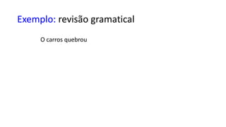 Exemplo: revisão gramatical
O carros quebrou
 