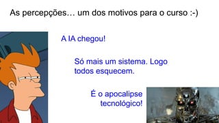 As percepções… um dos motivos para o curso :-)
A IA chegou!
Só mais um sistema. Logo
todos esquecem.
É o apocalipse
tecnológico!
 
