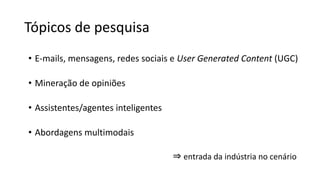 Tópicos de pesquisa
• E-mails, mensagens, redes sociais e User Generated Content (UGC)
• Mineração de opiniões
• Assistentes/agentes inteligentes
• Abordagens multimodais
⇒ entrada da indústria no cenário
 