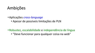 Ambições
•Aplicações cross-language
• Apesar de possíveis limitações de PLN
•Robustez, escalabilidade e independência de língua
• “Deve funcionar para qualquer coisa na web”
 