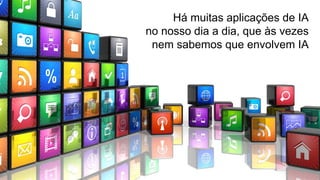 Há muitas aplicações de IA
no nosso dia a dia, que às vezes
nem sabemos que envolvem IA
 