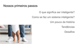 Nossos primeiros passos
O que significa ser inteligente?
Como se faz um sistema inteligente?
Um pouco da história
Tendências
Desafios
 