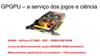 GPGPU – a serviço dos jogos e ciência
NVIDIA – GeForce GT 8800 – 2007 – 256M/512M/1024M
4 anos de desenvolvimento, quase US$500M, 800M transistores
Melhoramentos significativos na arquitetura – 128 processadores
 
