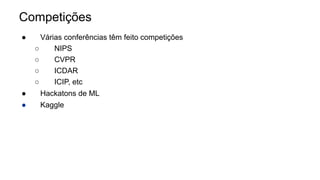 Competições
● Várias conferências têm feito competições
○ NIPS
○ CVPR
○ ICDAR
○ ICIP, etc
● Hackatons de ML
● Kaggle
 