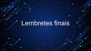 Lembretes finais
 