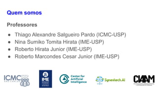Quem somos
Professores
● Thiago Alexandre Salgueiro Pardo (ICMC-USP)
● Nina Sumiko Tomita Hirata (IME-USP)
● Roberto Hirata Junior (IME-USP)
● Roberto Marcondes Cesar Junior (IME-USP)
 