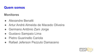 Quem somos
Monitores
● Alexandre Benatti
● Artur André Almeida de Macedo Oliveira
● Germano Antônio Zani Jorge
● Gustavo Sampaio Lima
● Pietro Guarinello Cariola
● Rafael Jeferson Pezzuto Damaceno
 