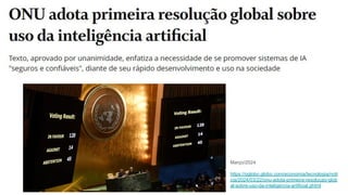 Março/2024
https://oglobo.globo.com/economia/tecnologia/noti
cia/2024/03/22/onu-adota-primeira-resolucao-glob
al-sobre-uso-da-inteligencia-artificial.ghtml
 