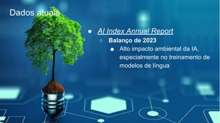 Dados atuais
● AI Index Annual Report
○ Balanço de 2023
■ Alto impacto ambiental da IA,
especialmente no treinamento de
modelos de língua
 