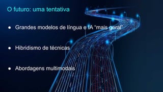 O futuro: uma tentativa
● Grandes modelos de língua e IA “mais geral”
● Hibridismo de técnicas
● Abordagens multimodais
 