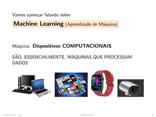 Vamos começar falando sobre
Machine Learning (Aprendizado de Máquina)
Máquina: Dispositivos COMPUTACIONAIS
SÃO, ESSENCIALMENTE, MÁQUINAS QUE PROCESSAM
DADOS
SYNESTECH.AI / USP IA90@SIICUSP31 2
 