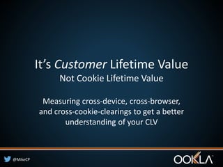 @MikeCP 
It’s Customer Lifetime Value 
Not Cookie Lifetime Value 
Measuring cross-device, cross-browser, 
and cross-cookie-clearings to get a better 
understanding of your CLV 
 