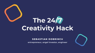 The 24/7
Creativity Hack
S EBA ST IA N D OB RINCU
entrepreneur, angel investor, engineer
 