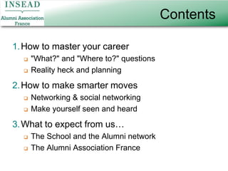 ContentsHow to master your career"What?" and "Where to?" questionsReality heck and planningHow to make smarter movesNetworking & social networkingMake yourself seen and heardWhat to expect from us…The School and the Alumni networkThe Alumni Association France