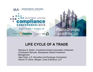 LIFE CYCLE OF A TRADE
•Monique S. Botkin, Investment Adviser Association, Moderator
•Christopher Marzullo, Brandywine Global Investment
Management
•Alpa Patel, U.S. Securities and Exchange Commission
•Steven W. Stone, Morgan, Lewis & Bockius, LLP
 