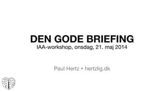 DEN GODE BRIEFING
IAA-workshop, onsdag, 21. maj 2014


Paul Hertz Ÿ hertzlig.dk
 