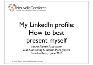 ©Vincent Giolito - vincent.giolito@nouvellecarriere.com
My LinkedIn proﬁle:
How to best
present myself
INSEAD Alumni Association
Club Consulting & Interim Management
Fontainebleau, 1 June 2013
 