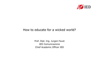 How to educate for a wicked world?


       Prof. Dipl. Ing. Jurgen Faust
            IED Comunicazione
        Chief Academic Officer IED
 