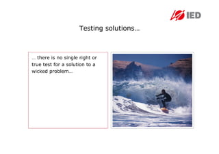 Testing solutions…



… there is no single right or
true test for a solution to a
wicked problem…
 