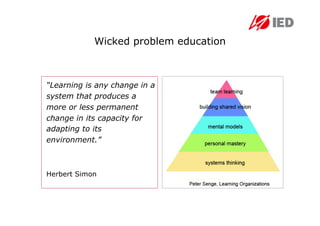 Wicked problem education



“Learning is any change in a
system that produces a
more or less permanent
change in its capacity for
adapting to its
environment.”



Herbert Simon
 