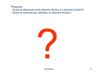 DEAS/FCA Pesquisar: - Quais as diferenças entre desenho técnico e o desenho artístico? Quais os instrumentos utilizados no desenho técnico? ? 