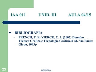 BIBLIOGRAFIA FRENCH, T. E.;VIERCK, C. J. (2005) Desenho Técnico Gráfica e Tecnologia Gráfica. 8 ed. São Paulo: Globo, 1093p. IAA 011    UNID. III AULA 04/15 DEAS/FCA 