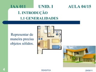 IAA 011    UNID. I AULA 04/15 1 . INTRODUÇÃO 1.1 GENERALIDADES 29/09/11 DEAS/FCA Representar de maneira precisa objetos sólidos. 