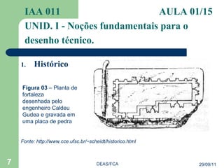 Histórico IAA 011   AULA 01/15  UNID. I - Noções fundamentais para o desenho técnico. 29/09/11 DEAS/FCA Figura 03  – Planta de fortaleza desenhada pelo engenheiro Caldeu Gudea e gravada em uma placa de pedra Fonte: http://www.cce.ufsc.br/~scheidt/historico.html  
