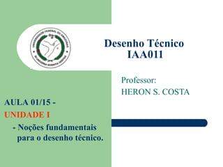 Desenho Técnico  IAA011 Professor: HERON S. COSTA AULA 01/15 -  UNIDADE I - Noções fundamentais para o desenho técnico.  