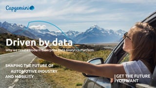 SHAPING THE FUTURE OF
AUTOMOTIVE INDUSTRY
AND MOBILITY
Why we need a Modern Enterprise Data Analytics Platform
Driven by data
 
