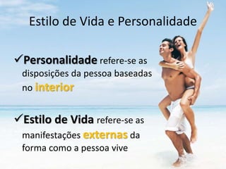 Estilo de Vida e Personalidade
Personalidade refere-se as
disposições da pessoa baseadas
no interior
Estilo de Vida refere-se as
manifestações externas da
forma como a pessoa vive
 