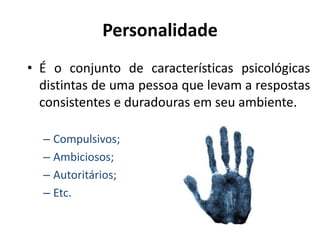 Personalidade
• É o conjunto de características psicológicas
distintas de uma pessoa que levam a respostas
consistentes e duradouras em seu ambiente.
– Compulsivos;
– Ambiciosos;
– Autoritários;
– Etc.
 