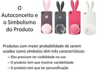 O
Autoconceito e
o Simbolismo
do Produto
Produtos com maior probabilidade de serem
usados como símbolos têm três características:
– Eles precisam ter visibilidade no uso
– O produto tem que mostrar variabilidade
– O produto tem que ter personificação
 